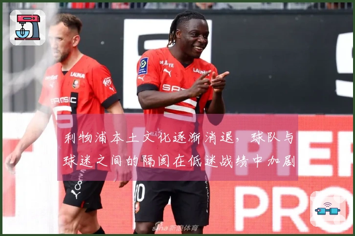 利物浦本土文化逐渐消退，球队与球迷之间的隔阂在低迷战绩中加剧