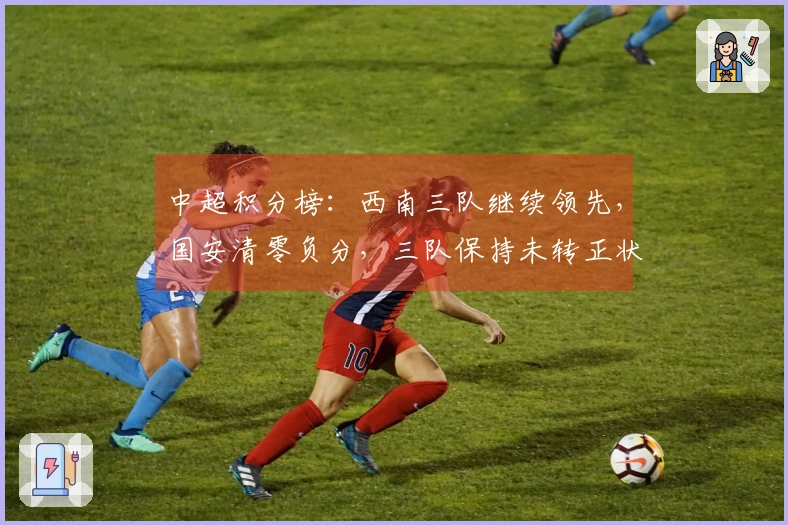 中超积分榜：西南三队继续领先，国安清零负分，三队保持未转正状态