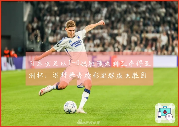 日本女足以1-0战胜澳大利亚夺得亚洲杯，浜野舞香精彩进球成决胜因素