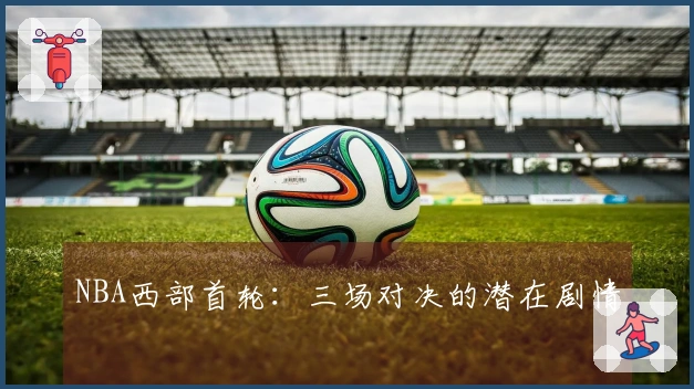 NBA西部首轮：三场对决的潜在剧情