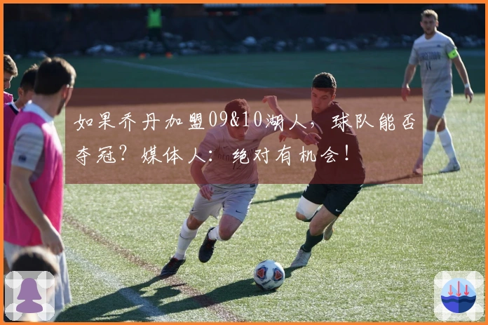 如果乔丹加盟09&10湖人，球队能否夺冠？媒体人：绝对有机会！