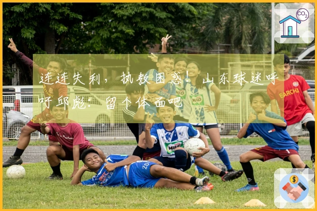 连连失利，执教困惑！山东球迷呼吁邱彪：留个体面吧