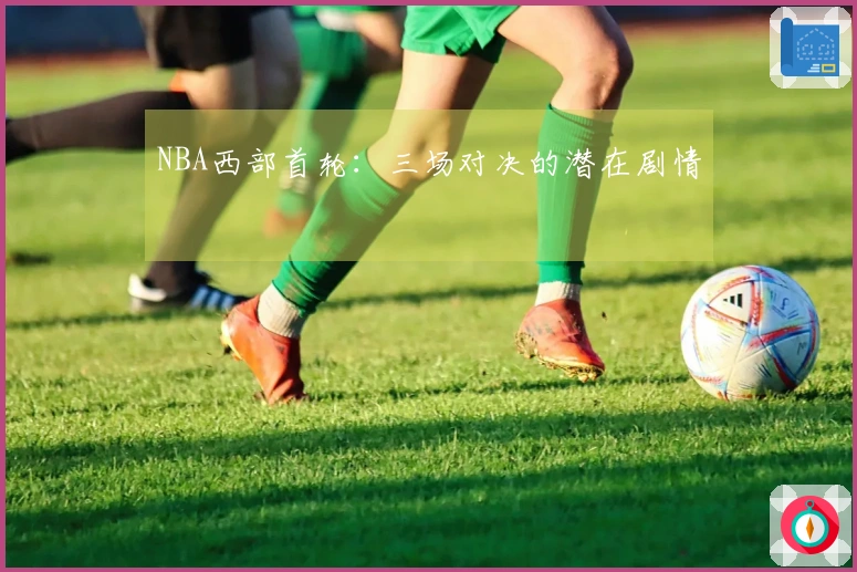 NBA西部首轮：三场对决的潜在剧情