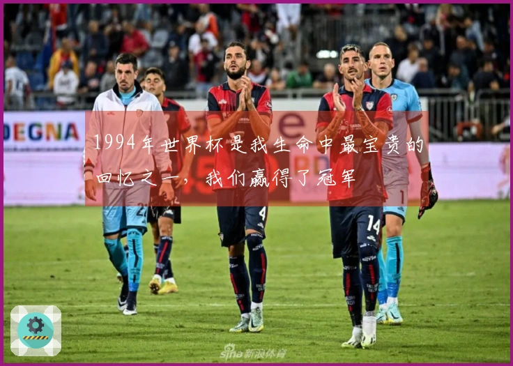 1994年世界杯是我生命中最宝贵的回忆之一，我们赢得了冠军