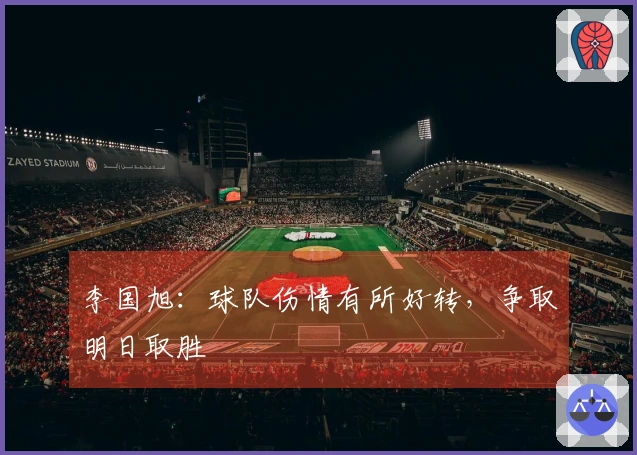 李国旭：球队伤情有所好转，争取明日取胜