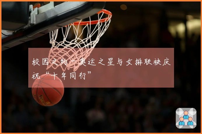 校园之约 - 奥运之星与女排联袂庆祝“十年同行”