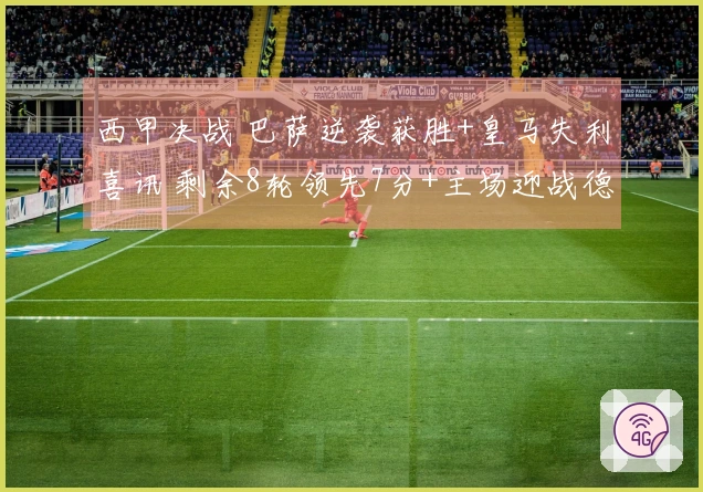 西甲决战 巴萨逆袭获胜+皇马失利喜讯 剩余8轮领先7分+主场迎战德比