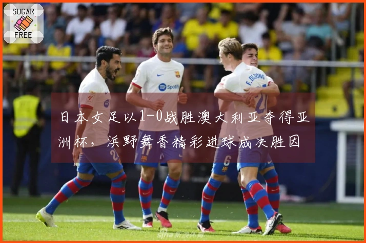 日本女足以1-0战胜澳大利亚夺得亚洲杯，浜野舞香精彩进球成决胜因素