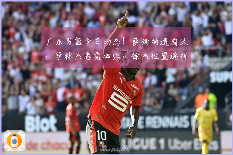 广东男篮今日动态！萨姆纳遭淘汰，萨林杰急需回归，徐杰位置逐渐明确