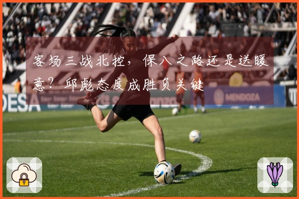 客场三战北控，保八之路还是送暖意？邱彪态度成胜负关键