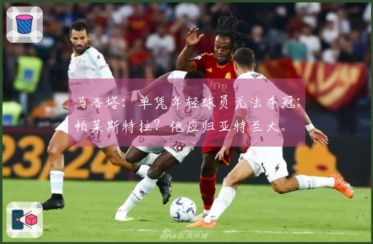 马洛塔：单凭年轻球员无法夺冠；帕莱斯特拉？他应归亚特兰大。