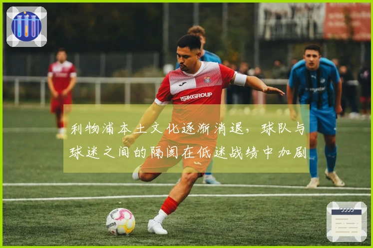 利物浦本土文化逐渐消退，球队与球迷之间的隔阂在低迷战绩中加剧