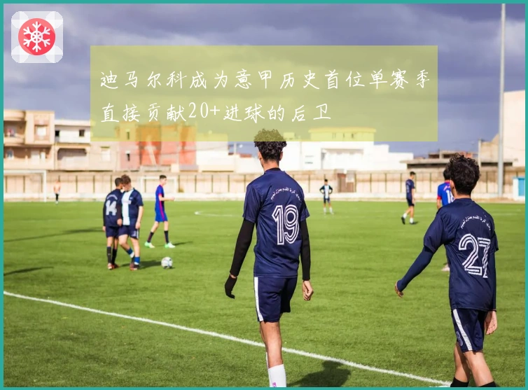 迪马尔科成为意甲历史首位单赛季直接贡献20+进球的后卫